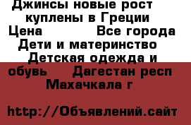 Джинсы новые рост 116 куплены в Греции › Цена ­ 1 000 - Все города Дети и материнство » Детская одежда и обувь   . Дагестан респ.,Махачкала г.